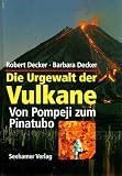 Die Urgewalt der Vulkane - Von Pompeji zum Pinatubo - Robert Decker, Barbara Decker
