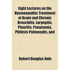 Eight Lectures on the Homoeopathic Treatment of Acute and Chronic Bronchitis, Laryngitis,... by Robert Douglas Hale