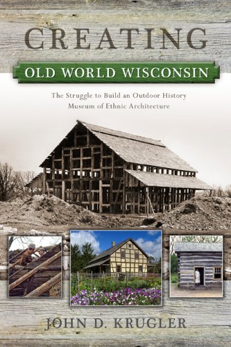Creating Old World Wisconsin: The Struggle to Build an Outdoor History Museum of Ethnic Architecture (Wisconsin Land and Life)