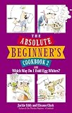 The Absolute Beginner`s Cookbook 2: or Which Way Do I Fold Egg Whites?