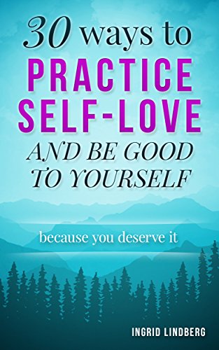 Self Love: 30 Ways to Practice Self-Love and Be Good to Yourself – Because you deserve it (positive thinking, positive mindset, how to be happy, happiness project, self love)