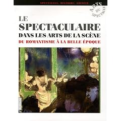 Le spectaculaire dans les arts de la sc�ne : Du Romantisme � la Belle Epoque