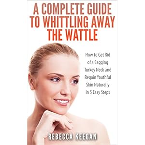 A Complete Guide To Whittling Away The Wattle: How To Get Rid of a Sagging Turkey Neck and Regain Youthful Skin Naturally In 5 Easy Steps (Look Younge
