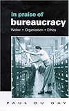 In praise of bureaucracy : Weber, organization, ethics /