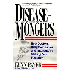 Disease-Mongers: How Doctors, Drug Companies, and Insurers Are Making You Feel Sick