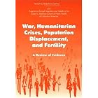 War, Humanitarian Crises, Population Displacement, and Fertility: A Review of Evidence by Kenneth Hill, Roundtable on the Demography of Forced Migration, Program on Forced Migration and Health at the Mailman School of Public Health Columbia University, and National Research Council