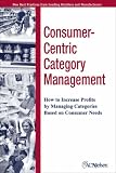 The Consumer-Centric Category Management: How to Increase Profits by Managing Categories Based on Consumer Needs