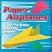 Paper Airplanes: How to Make and Fly Them