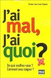J'ai mal, J'ai quoi ? : De quoi souffrez-vous ? Comment vous soigner ?