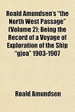 Roald Amundsen s "the North West Passage" (Volume 2); Being the Record of a Voyage of Exploration of the Ship "gjoa" 1903-1907