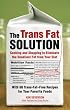 The Trans Fat Solution: Cooking and Shopping to Eliminate the Deadliest Fat from Your Diet: Insight and Inspiration from A-Z