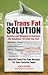 The Trans Fat Solution: Cooking and Shopping to Eliminate the Deadliest Fat from Your Diet: Insight and Inspiration from A-Z