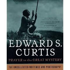 Prayer to the Great Mystery: The Uncollected Writings & Photography of Edward S. Curtis: Uncollected Writings and Photography of Edward Sherrif Curtis