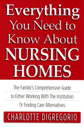 Everything You Need to Know About Nursing Homes: The Family's Comprehensive Guide to Either Working with the Institution or Finding Care Alternatives