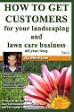 How To Get Customers For Your Landscaping And Lawn Care Business All Year Long.: Anyone Can Start A Lawn Care Business, The Tricky Part Is Finding Customers. Learn How In This Book.