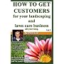 How To Get Customers For Your Landscaping And Lawn Care Business All Year Long.: Anyone Can Start A Lawn Care Business, The Tricky Part Is Finding Customers. Learn How In This Book.