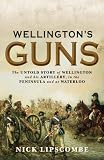 Wellingtons Guns: The Untold Story of Wellington and his Artillery in the Peninsula and at Waterloo