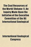 The Coal Resources of the World (Volume 1); An Inquiry Made Upon the Initiative of the Executive Committee of the Xii International Geological