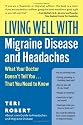 Living Well with Migraine Disease and Headaches: What Your Doctor Doesn't Tell You...That You Need to Know