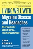 Living Well with Migraine Disease and Headaches: What Your Doctor Doesn't Tell You...That You Need to Know