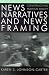 News Narratives and News Framing: Constructing Political Reality (Communication, Media, and Politics)