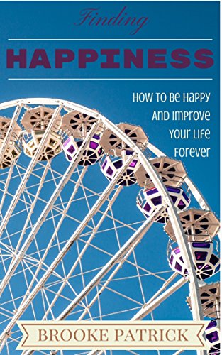 Happiness: Finding Happiness: How To Be Happy And Improve Your Life Forever (Happiness, Happiness for Beginners, Happiness Advantage, How To Be Happy, Happiness Project)