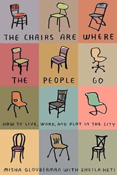 the chairs are where the people go: how to live. work. and play in the city - sheila heti and misha glouberman