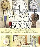 The Ultimate Clock Book: 40 Timely Projects from Wood, Metal, Polymer Clay, Paper, Fabric and Found Objects