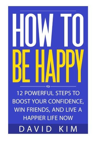 How To Be Happy: 12 Powerful Steps to Boost Your Confidence, Win Friends, and Live a Happier Life Now, by David Kim