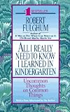 All I Really Need to Know I Learned in Kindergarten : The Essay That Became a Classic With Special Commentary by Robert Fulghum