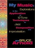My Music: Explorations in the Application of 12 Tone Techniques to Jazz Compos and Improvisation by Bruce Arnold