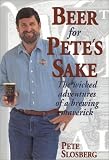 Beer for Petes Sake: The Wicked Adventures of a Brewing Maverick