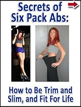 Secrets of Six Pack Abs: How to Be Trim and Slim, and Fit For Life (Lean Belly, Lean Body Diet Series)