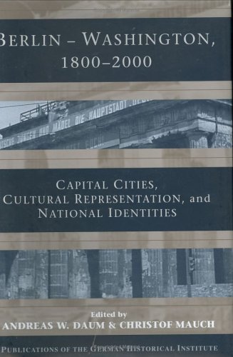 Berlin - Washington, 1800-2000: Capital Cities, Cultural Representation, and National Identities (Publications of the German Historical Institute)