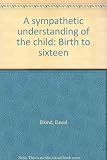 A sympathetic understanding of the child : birth to sixteen
