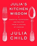 Julia's Kitchen Wisdom: Essential Techniques and Recipes from a Lifetime of Cooking