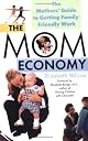 The Mom Economy: The Mothers's Guide to Getting Family-Friendly Work