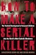How to Make a Serial Killer: The Twisted Development of Innocent Children into the World's Most Sadistic Murderers