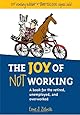 The Joy of Not Working:  A Book for the Retired, Unemployed and Overworked- 21st Century Edition