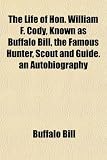 The Life of Hon. William F. Cody, Known as Buffalo Bill, the Famous Hunter, Scout and Guide. an Autobiography