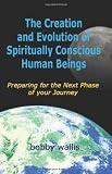 The Creation and Evolution of Spiritually Conscious Human Beings: Preparing for the Next Phase of your Journey