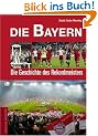Die Bayern. Die Geschichte des deutschen Rekordmeisters