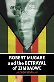 Robert Mugabe and the Betrayal of Zimbabwe