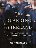 The guarding of Ireland : the Garda Síochána and the Irish state 1960-2014