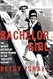 Bachelor Girl: The Secret History of Single Women in the Twentieth Century Bachelor Girl: The Secret History of Single Women in the Twentieth Century