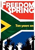 Freedom spring : ten years on : a celebration and commemoration of ten years of freedom in South Africa
