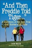 And Then Freddie Told Tiger...: A Collection of the Best True Golf Stories of All Time (And Then Jack Said to Arnie...)