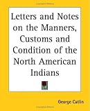 Letters and Notes on the Manners, Customs and Condition of the North American Indians