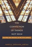 Conviction of Things Not Seen, The: Worship and Ministry in the 21st Century