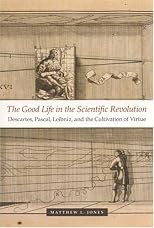 The Good Life in the Scientific Revolution: Descartes, Pascal, Leibniz, and the Cultivation of Virtue
